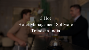 5 Hot Hotel Management Software Trends in India 2024