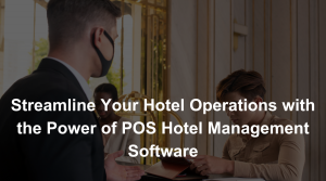 Streamline Your Hotel Operations with the Power of POS Hotel Management Software